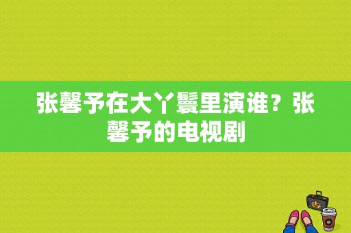 张馨予在大丫鬟里演谁？张馨予的电视剧-图1