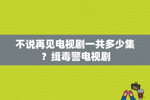 不说再见电视剧一共多少集？缉毒警电视剧