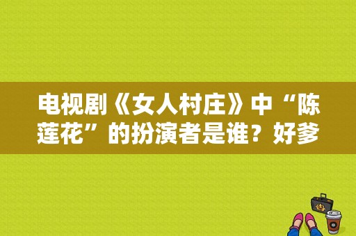 电视剧《女人村庄》中“陈莲花”的扮演者是谁？好爹好娘电视剧