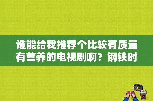 谁能给我推荐个比较有质量有营养的电视剧啊？钢铁时代电视剧-图1