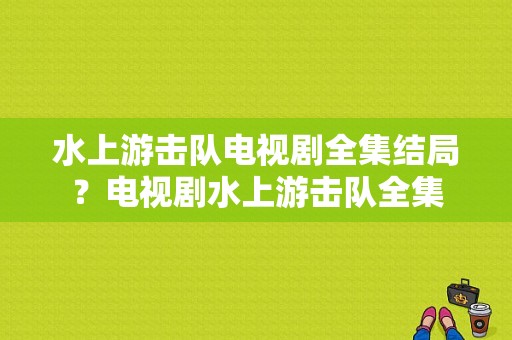 水上游击队电视剧全集结局？电视剧水上游击队全集-图1