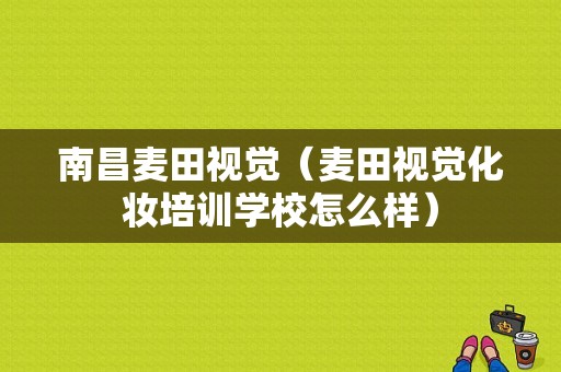 南昌麦田视觉（麦田视觉化妆培训学校怎么样）