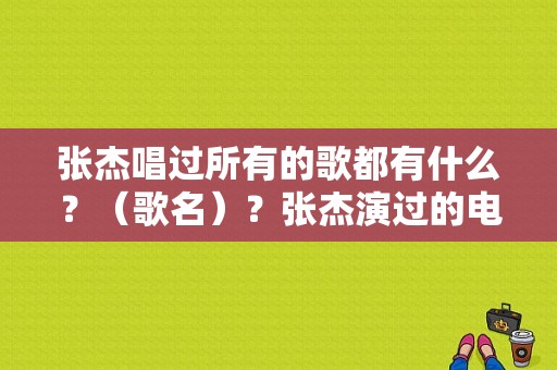 张杰唱过所有的歌都有什么？（歌名）？张杰演过的电视剧