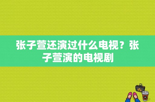 张子萱还演过什么电视？张子萱演的电视剧-图1