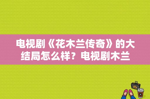 电视剧《花木兰传奇》的大结局怎么样？电视剧木兰-图1