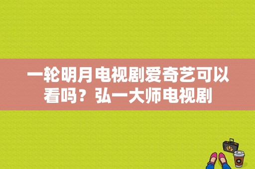 一轮明月电视剧爱奇艺可以看吗？弘一大师电视剧