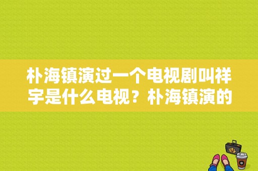 朴海镇演过一个电视剧叫祥宇是什么电视？朴海镇演的电视剧-图1