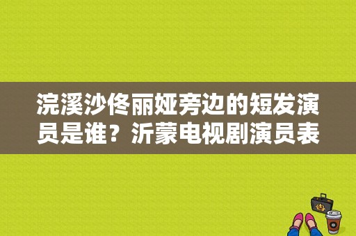 浣溪沙佟丽娅旁边的短发演员是谁？沂蒙电视剧演员表