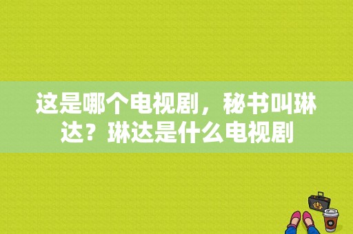 这是哪个电视剧，秘书叫琳达？琳达是什么电视剧-图1