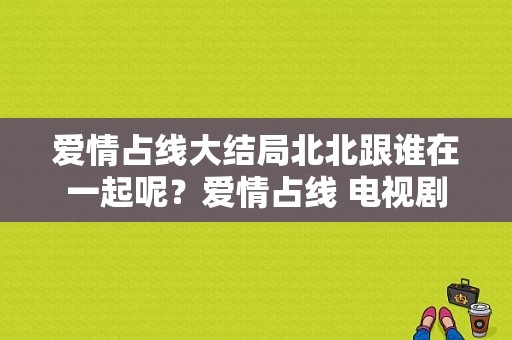 爱情占线大结局北北跟谁在一起呢？爱情占线 电视剧