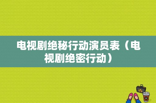 电视剧绝秘行动演员表（电视剧绝密行动）