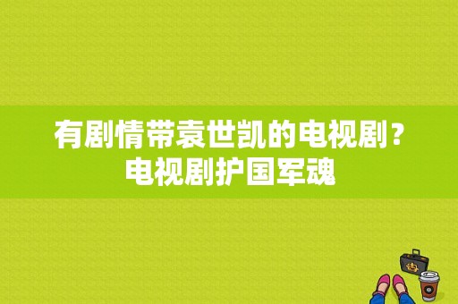 有剧情带袁世凯的电视剧？电视剧护国军魂