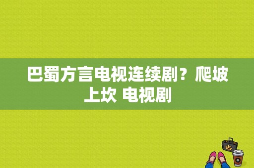 巴蜀方言电视连续剧？爬坡上坎 电视剧