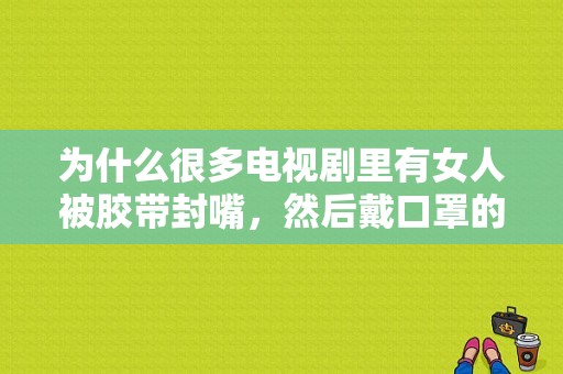 为什么很多电视剧里有女人被胶带封嘴，然后戴口罩的样子？两层保险，是不是叫不出声？电视剧封嘴