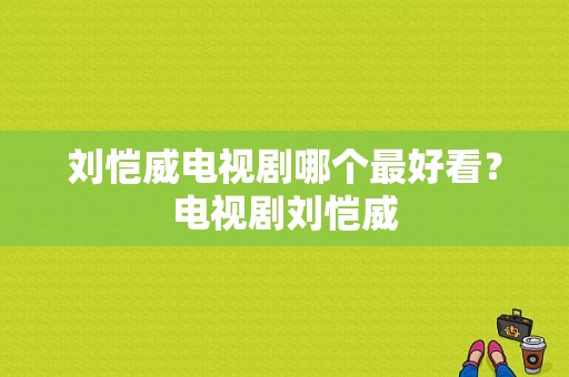 刘恺威电视剧哪个最好看？电视剧刘恺威