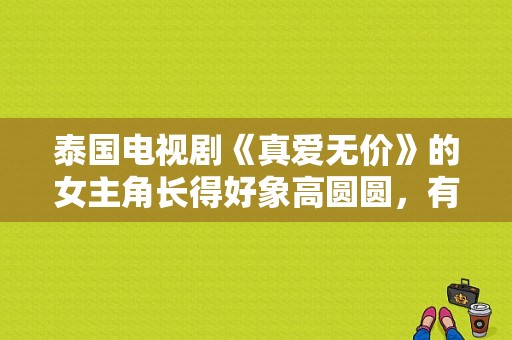 泰国电视剧《真爱无价》的女主角长得好象高圆圆，有人同意吗？真爱无价 电视剧