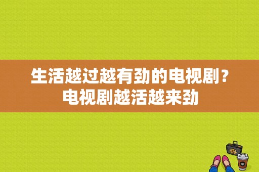 生活越过越有劲的电视剧？电视剧越活越来劲