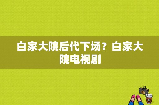 白家大院后代下场？白家大院电视剧-图1