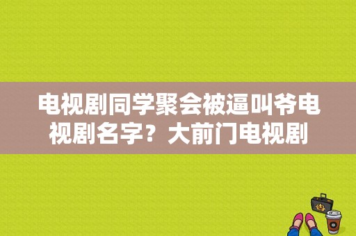 电视剧同学聚会被逼叫爷电视剧名字？大前门电视剧-图1