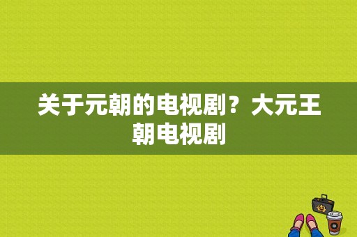 关于元朝的电视剧？大元王朝电视剧