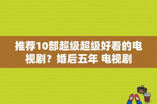 推荐10部超级超级好看的电视剧？婚后五年 电视剧-图1