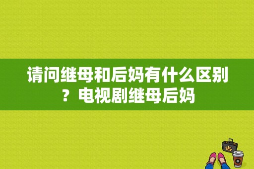 请问继母和后妈有什么区别？电视剧继母后妈