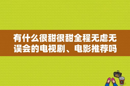 有什么很甜很甜全程无虐无误会的电视剧、电影推荐吗？今年最火电视剧-图1