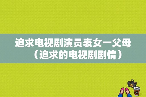 追求电视剧演员表女一父母（追求的电视剧剧情）