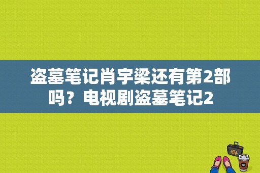 盗墓笔记肖宇梁还有第2部吗？电视剧盗墓笔记2-图1