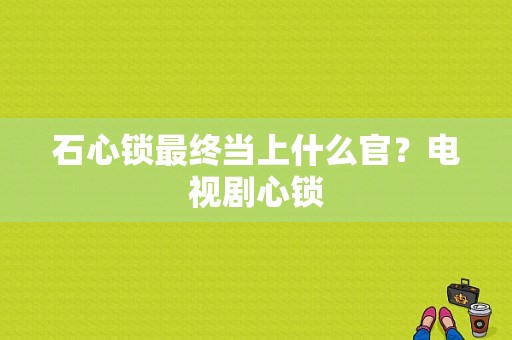 石心锁最终当上什么官？电视剧心锁-图1