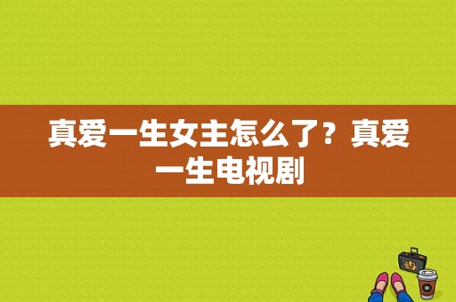 真爱一生女主怎么了？真爱一生电视剧-图1