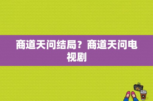 商道天问结局？商道天问电视剧