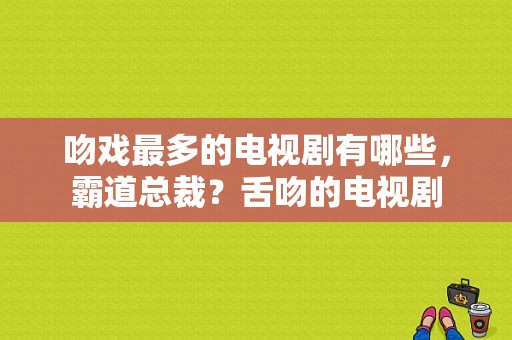 吻戏最多的电视剧有哪些，霸道总裁？舌吻的电视剧