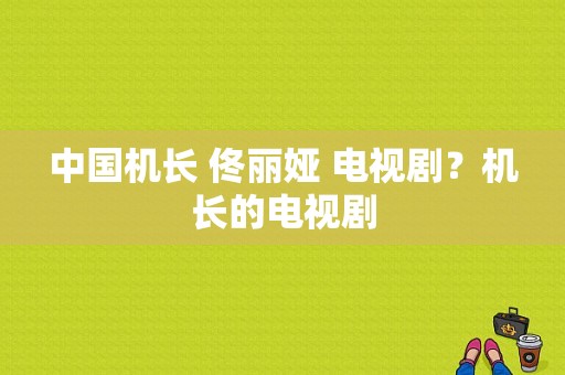 中国机长 佟丽娅 电视剧？机长的电视剧