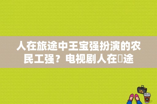 人在旅途中王宝强扮演的农民工强？电视剧人在囧途-图1