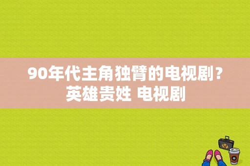 90年代主角独臂的电视剧？英雄贵姓 电视剧