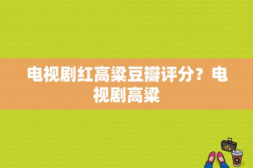 电视剧红高粱豆瓣评分？电视剧高粱