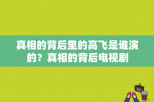 真相的背后里的高飞是谁演的？真相的背后电视剧-图1