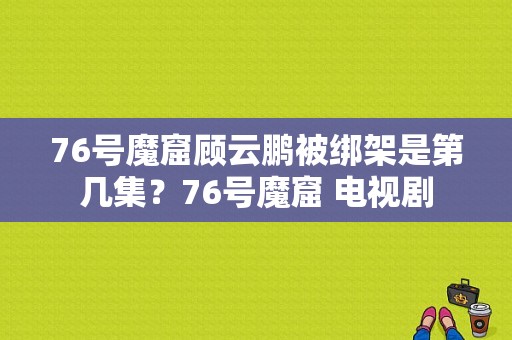 76号魔窟顾云鹏被绑架是第几集？76号魔窟 电视剧-图1