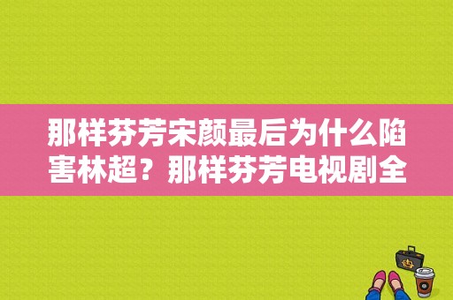 那样芬芳宋颜最后为什么陷害林超？那样芬芳电视剧全集