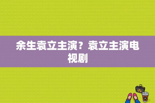 余生袁立主演？袁立主演电视剧