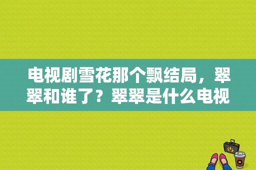 电视剧雪花那个飘结局，翠翠和谁了？翠翠是什么电视剧