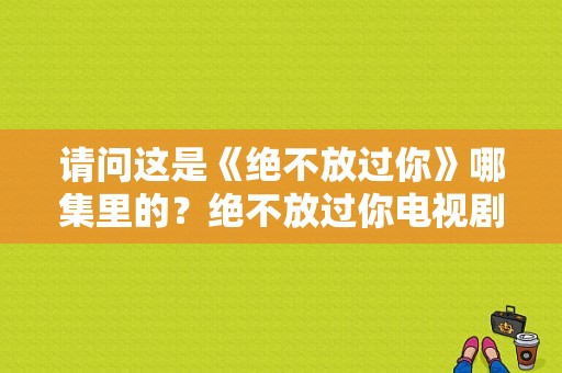 请问这是《绝不放过你》哪集里的？绝不放过你电视剧全集-图1