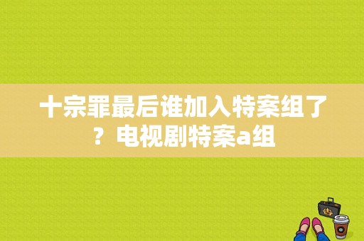 十宗罪最后谁加入特案组了？电视剧特案a组