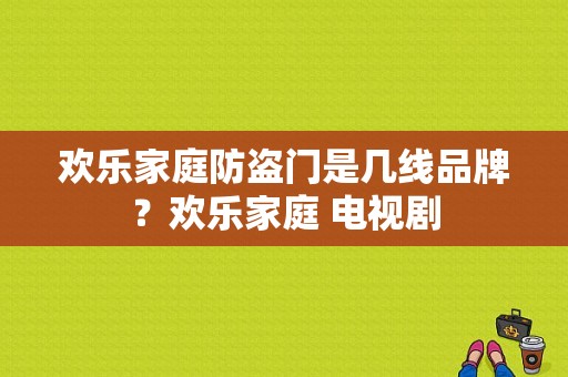 欢乐家庭防盗门是几线品牌？欢乐家庭 电视剧-图1