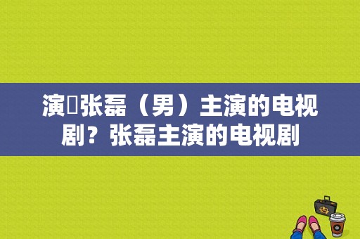 演員张磊（男）主演的电视剧？张磊主演的电视剧