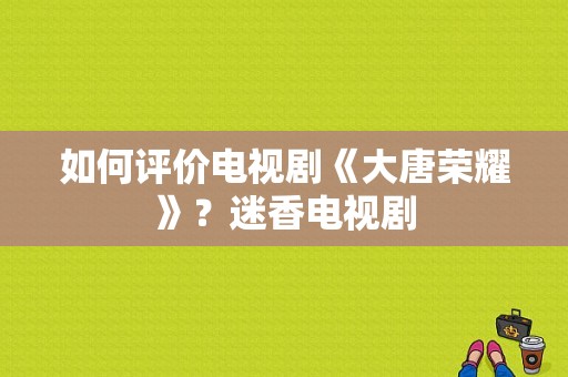 如何评价电视剧《大唐荣耀》？迷香电视剧