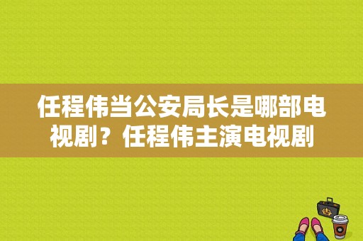 任程伟当公安局长是哪部电视剧？任程伟主演电视剧