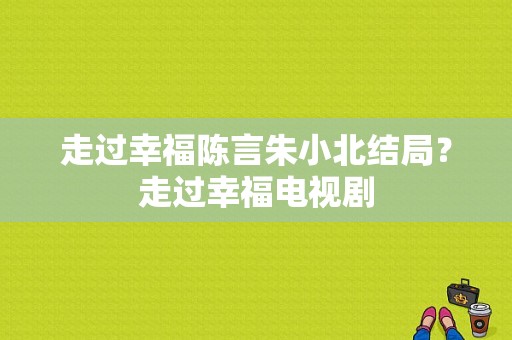 走过幸福陈言朱小北结局？走过幸福电视剧-图1