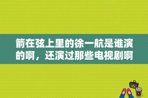 箭在弦上里的徐一航是谁演的啊，还演过那些电视剧啊？电视剧爱在日月潭